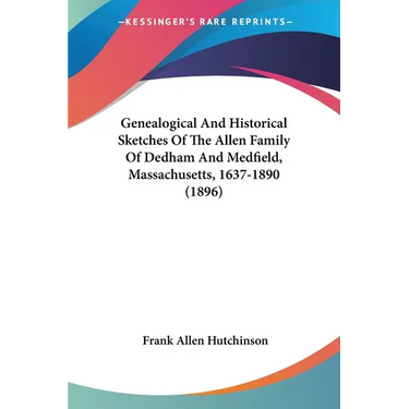 Genealogical And Historical Sketches Of The Allen Family Of Dedham And Medfield, Massachusetts, 1637-1890 (1896)