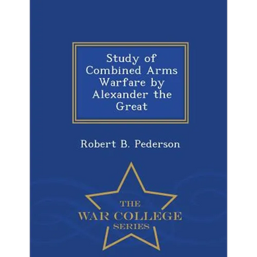 Study of Combined Arms Warfare by Alexander the Great - War College Series