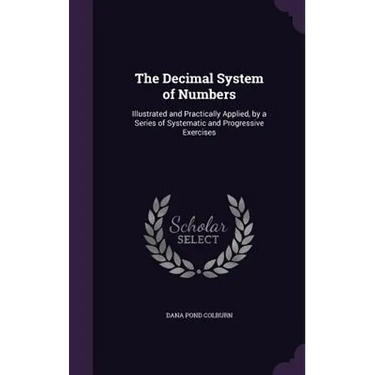 The Decimal System of Numbers: Illustrated and Practically Applied, by a Series of Systematic and Progressive Exercises