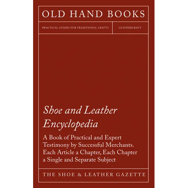 Shoe and Leather Encyclopedia - A Book of Practical and Expert Testimony by Successful Merchants. Each Article a Chapter, Each Chapter a Single and Se