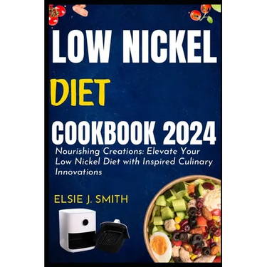 Low nickel diet cookbook 2024: Nourishing Creations: Elevate Your Low Nickel Diet with Inspired Culinary Innovations