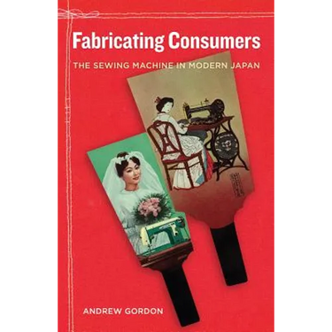 Fabricating Consumers: The Sewing Machine in Modern Japan Volume 19