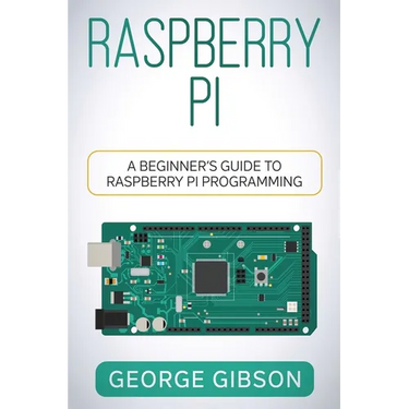 Raspberry Pi: A Beginner's Guide to Raspberry Pi Programming
