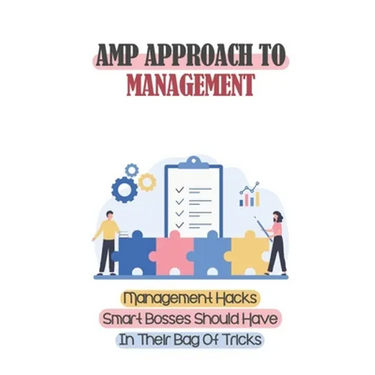 Amp Approach To Management: Management Hacks Smart Bosses Should Have In Their Bag Of Tricks: Unleashes The Potential Of Your Team And Your Busine