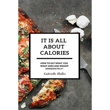 It Is All About Calories: How to Eat What You Want and Lose Weight Immediately