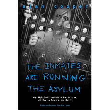 The Inmates Are Running the Asylum: Why High Tech Products Drive Us Crazy and How to Restore the Sanity
