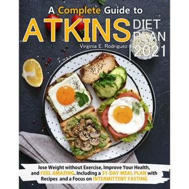 Atkins Diet Plan 2021: A Complete Guide to Lose Weight without Exercise, Improve Your Health, and Feel Amazing. Including a 31-Day Meal Plan