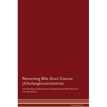 Reversing Bile Duct Cancer (Cholangiocarcinoma) The Raw Vegan Detoxification & Regeneration Workbook for Curing Patients.