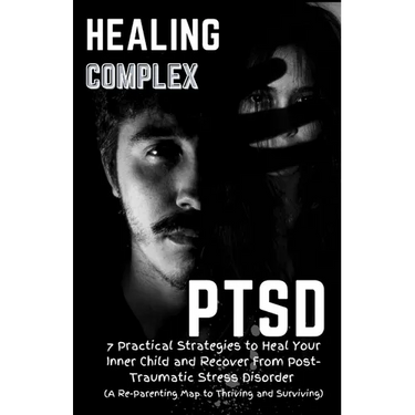Healing Complex PTSD: 7 Practical Strategies to Heal Your Inner Child and Recover From Post-Traumatic Stress Disorder: A Re - Parenting Map