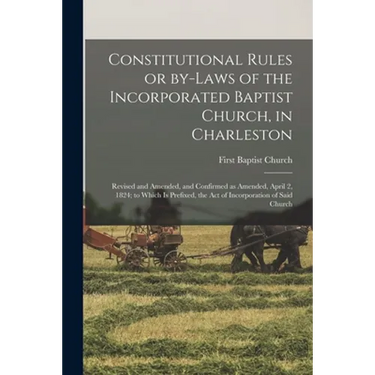 Constitutional Rules or By-laws of the Incorporated Baptist Church, in Charleston; Revised and Amended, and Confirmed as Amended, April 2, 1824; to Wh