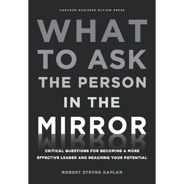What to Ask the Person in the Mirror: Critical Questions for Becoming a More Effective Leader and Reaching Your Potential