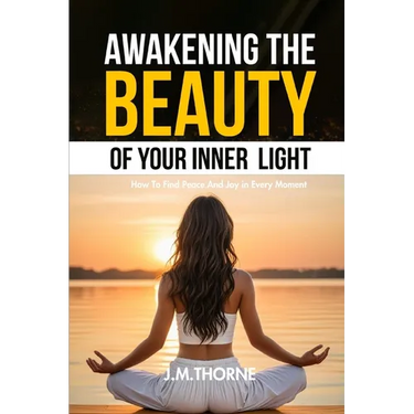 Awakening The Beauty Of Your Inner Light; How to Find Peace and Joy in Every Moment