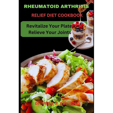 Rheumatoid Arthritis Relief Diet Cookbook: Revitalize Your Plate, Relieve Your Joints