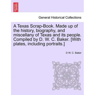 A Texas Scrap-Book. Made up of the history, biography, and miscellany of Texas and its people. Compiled by D. W. C. Baker. [With plates, including por