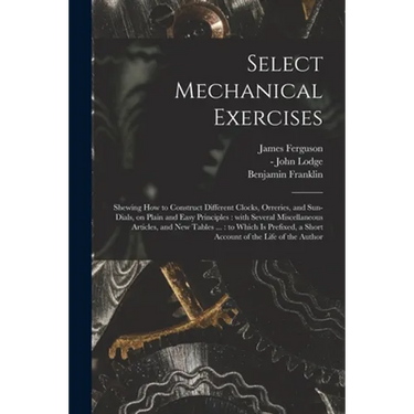 Select Mechanical Exercises: Shewing How to Construct Different Clocks, Orreries, and Sun-dials, on Plain and Easy Principles: With Several Miscell