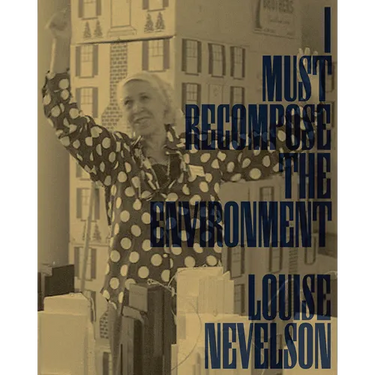 Louise Nevelson: I Must Recompose the Environment