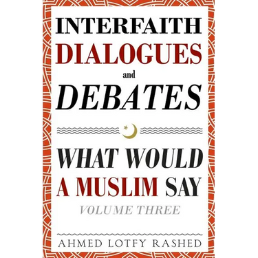 Interfaith Dialogues and Debates: What Would a Muslim Say Volume 3