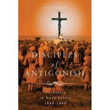Disciples of Antigonish: Catholics in Nova Scotia, 1880-1960