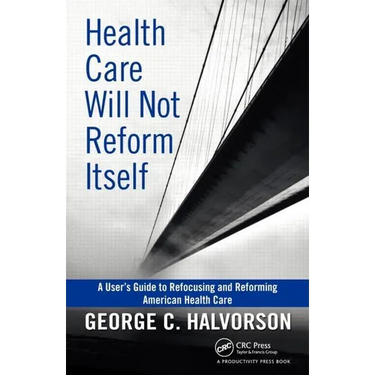 Health Care Will Not Reform Itself: A User's Guide to Refocusing and Reforming American Health Care