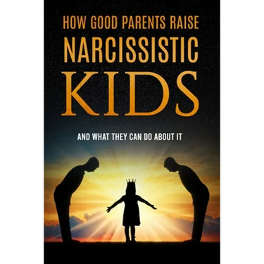 How Good Parents Raise Narcissistic kids: (And What They Can Do About It)