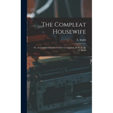 The Compleat Housewife: Or, Accomplished Gentlewoman's Companion, By E- S-. By E. Smith