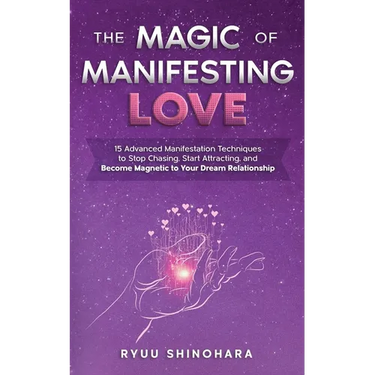 The Magic of Manifesting Love: 15 Advanced Manifestation Techniques to Stop Chasing, Start Attracting, and Become Magnetic to Your Dream Relationship