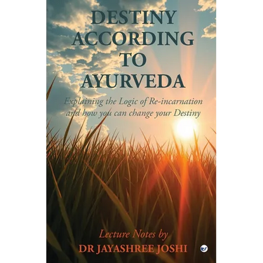 Destiny According to Ayurveda: Explaining the Logic of Re-incarnation and how you can change your Destiny
