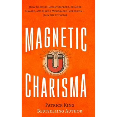 Magnetic Charisma: How to Build Instant Rapport, Be More Likable, and Make a Memorable Impression - Gain the It Factor