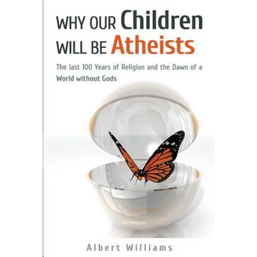Why Our Children Will Be Atheists: The Last 100 Years of Religion, and the Dawn of a World without Gods