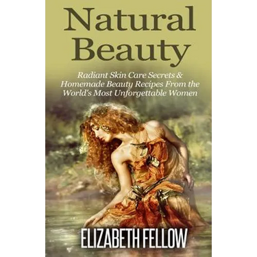 Natural Beauty: Radiant Skin Care Secrets & Homemade Beauty Recipes From the World's Most Unforgettable Women