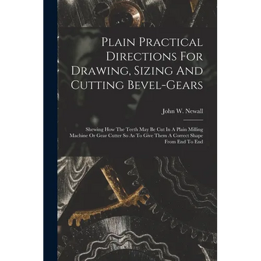Plain Practical Directions For Drawing, Sizing And Cutting Bevel-gears: Shewing How The Teeth May Be Cut In A Plain Milling Machine Or Gear Cutter So