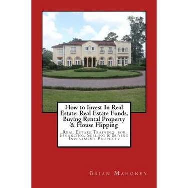 How to Invest In Real Estate: Real Estate Funds, Buying Rental Property & House Flipping: Real Estate Training for Financing, Selling & Buying Investm