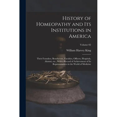 History of Homeopathy and its Institutions in America; Their Founders, Benefactors, Faculties, Officers, Hospitals, Alumni, etc., With a Record of Ach