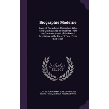 Biographie Moderne: Lives of Remarkable Characters, Who Have Distinguished Themselves From the Commencement of the French Revolution, to t