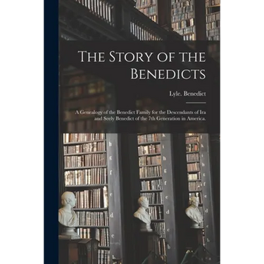 The Story of the Benedicts: a Genealogy of the Benedict Family for the Descendants of Ira and Seely Benedict of the 7th Generation in America.