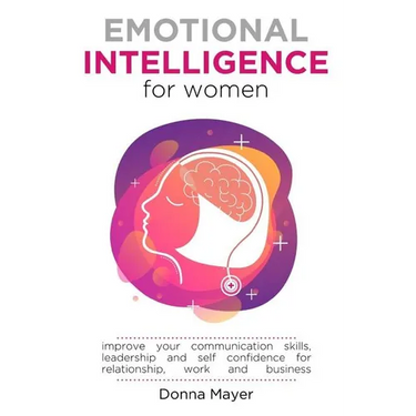 Emotional Intelligence for Women: Improve your communication skills, leadership and self confidence for relationship, work and business