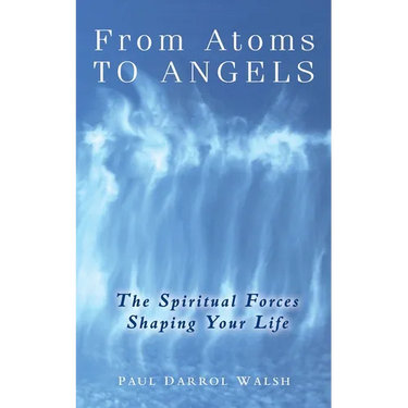 From Atoms To Angels: The Spiritual Forces Shaping Your Life