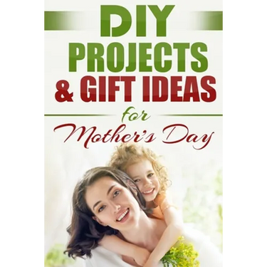 DIY PROJECTS & GIFT IDEAS FOR Mother's Day