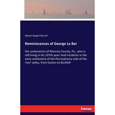 Reminiscences of George La Bar: the centenarian of Monroe County, Pa., who is still living in his 107th year! And incidents in the early settlement of