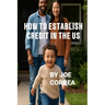 How to Establish Credit in the U.S.: 7 Proven Steps to Build Credit and Qualify for a Home, Car, Credit Cards & Business Loans in 90 Days