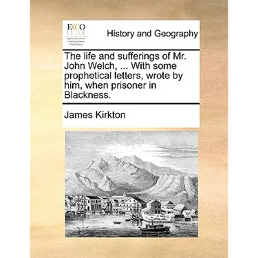 The Life and Sufferings of Mr. John Welch, ... with Some Prophetical Letters, Wrote by Him, When Prisoner in Blackness.