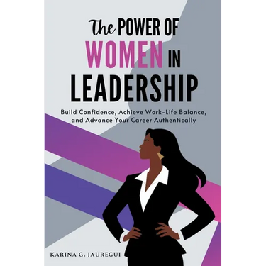 The Power of Women in Leadership: Build Confidence, Achieve Work-Life Balance, and Advance Your Career Authentically