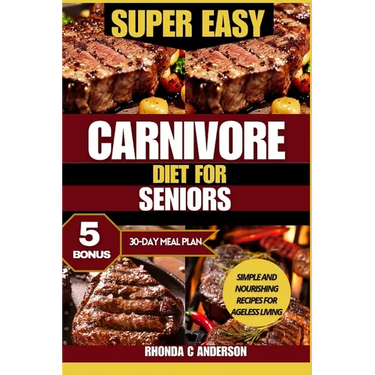 Super Easy Carnivore Diet for Seniors: Simple and Nourishing Recipes for Ageless Living