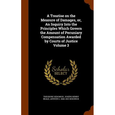 A Treatise on the Measure of Damages, or, An Inquiry Into the Principles Which Govern the Amount of Pecuniary Compensation Awarded by Courts of Justic