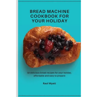 Bread Machine Cookbook for your Holiday: 50 delicious bread recipes for your holiday, affordable and easy to prepare