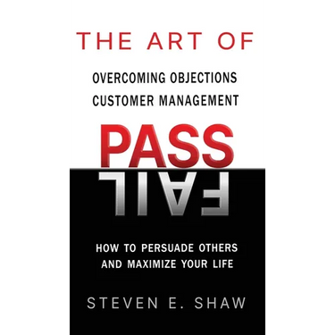 The Art of PASS FAIL - Overcoming Objections and Customer Management: How to Persuade Others and Maximize Your Life