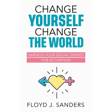 Change Yourself, Change the World: Harness Your Sexual Energy for Activation