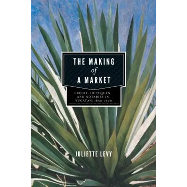 The Making of a Market: Credit, Henequen, and Notaries in Yucatán, 1850-1900