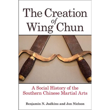 The Creation of Wing Chun: A Social History of the Southern Chinese Martial Arts