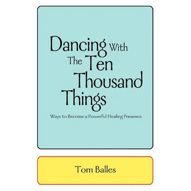Dancing With The Ten Thousand Things: Ways to Become a Powerful Healing Presence